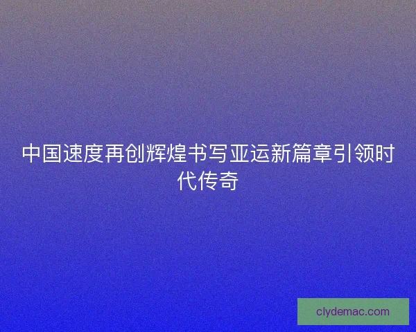 中国速度再创辉煌书写亚运新篇章引领时代传奇