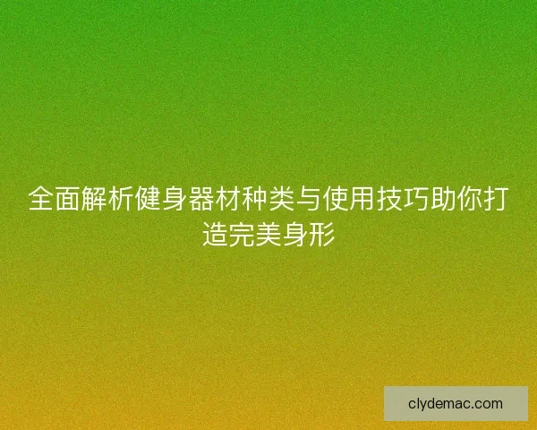全面解析健身器材种类与使用技巧助你打造完美身形