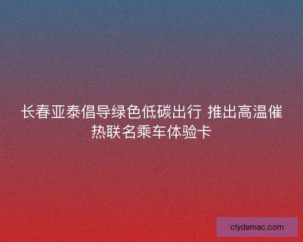 长春亚泰倡导绿色低碳出行 推出高温催热联名乘车体验卡