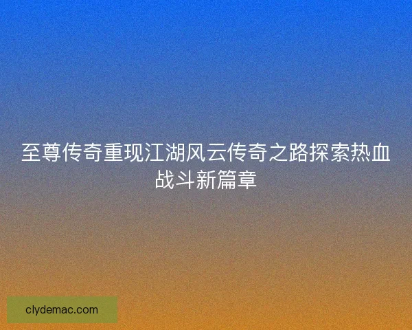 至尊传奇重现江湖风云传奇之路探索热血战斗新篇章