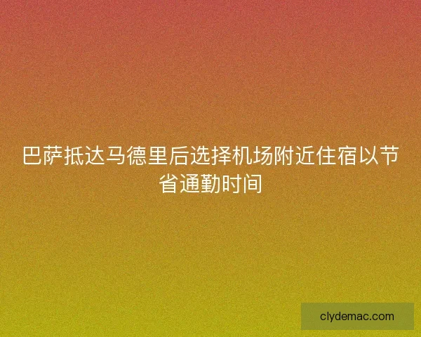 巴萨抵达马德里后选择机场附近住宿以节省通勤时间