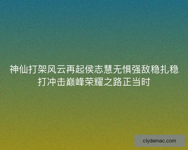 神仙打架风云再起侯志慧无惧强敌稳扎稳打冲击巅峰荣耀之路正当时