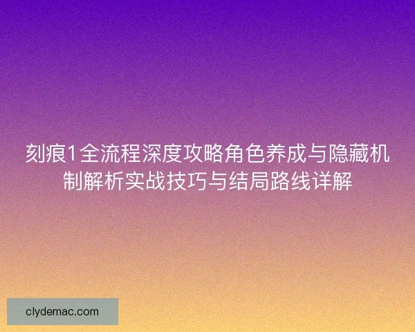 刻痕1全流程深度攻略角色养成与隐藏机制解析实战技巧与结局路线详解