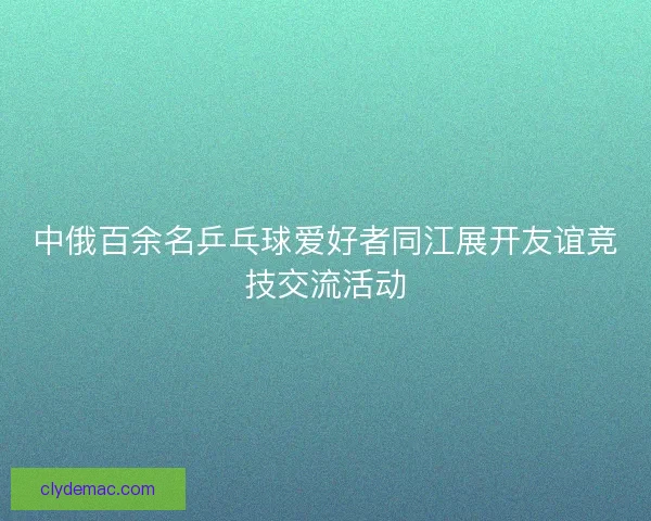 中俄百余名乒乓球爱好者同江展开友谊竞技交流活动 中俄百余名乒乓球爱好者同江展开友谊竞技交流活动