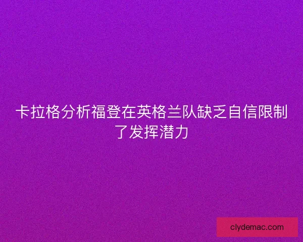卡拉格分析福登在英格兰队缺乏自信限制了发挥潜力 卡拉格分析福登在英格兰队缺乏自信限制了发挥潜力