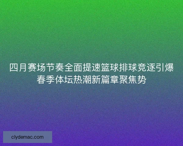 四月赛场节奏全面提速篮球排球竞逐引爆春季体坛热潮新篇章聚焦势