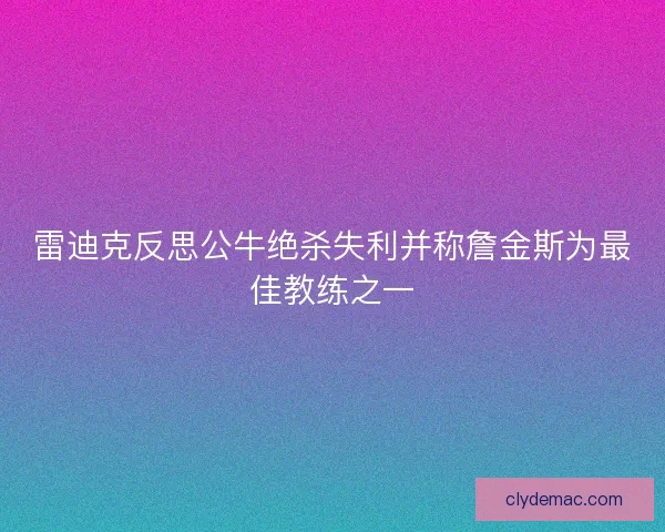 雷迪克反思公牛绝杀失利并称詹金斯为最佳教练之一 雷迪克反思公牛绝杀失利并称詹金斯为最佳教练之一
